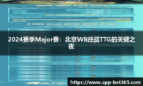 2024赛季Major赛：北京WB迎战TTG的关键之夜